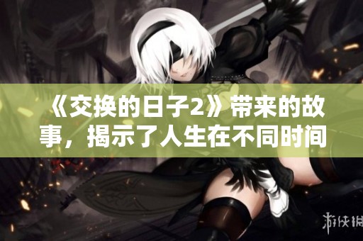 《交换的日子2》带来的故事，揭示了人生在不同时间的挑战与成长