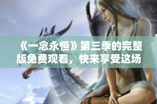 《一念永恒》第三季的完整版免费观看，快来享受这场精彩盛宴吧