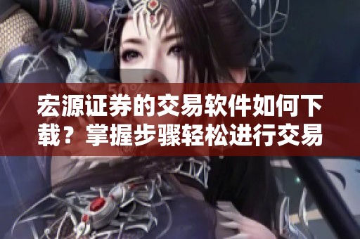 宏源证券的交易软件如何下载？掌握步骤轻松进行交易。