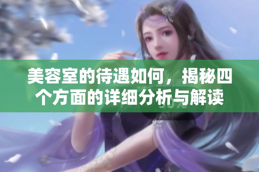 美容室的待遇如何，揭秘四个方面的详细分析与解读