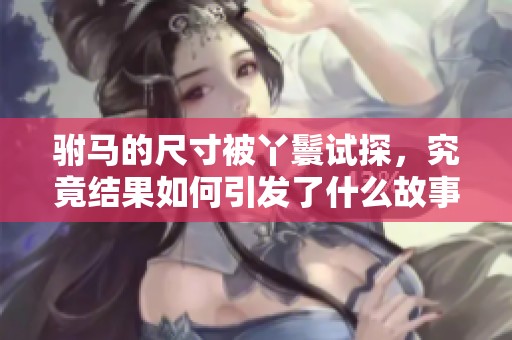 驸马的尺寸被丫鬟试探，究竟结果如何引发了什么故事呢