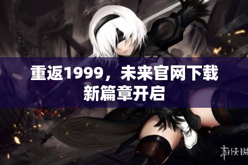 重返1999，未来官网下载新篇章开启