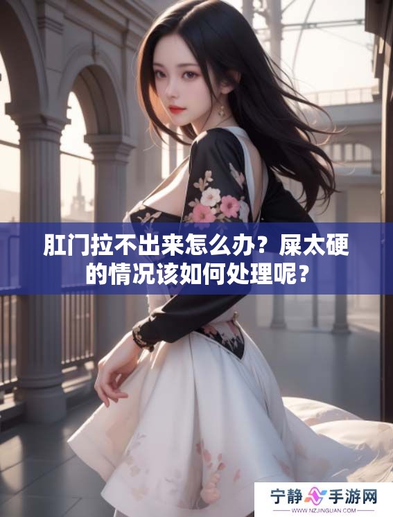 肛门拉不出来怎么办？屎太硬的情况该如何处理呢？