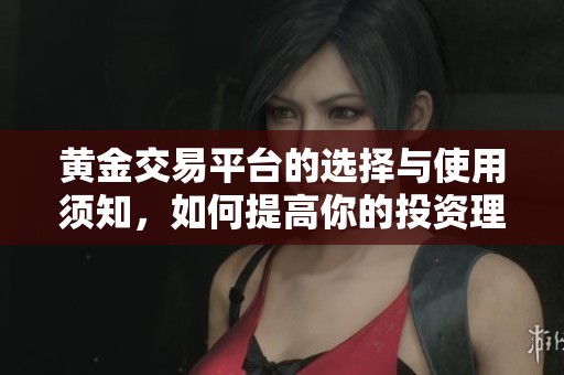 黄金交易平台的选择与使用须知，如何提高你的投资理念与技巧