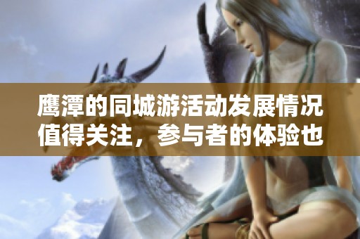 鹰潭的同城游活动发展情况值得关注，参与者的体验也同样精彩纷呈。