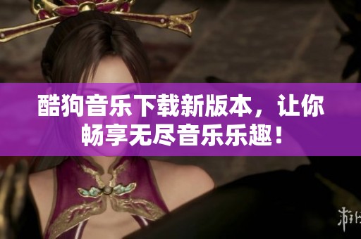 酷狗音乐下载新版本，让你畅享无尽音乐乐趣！
