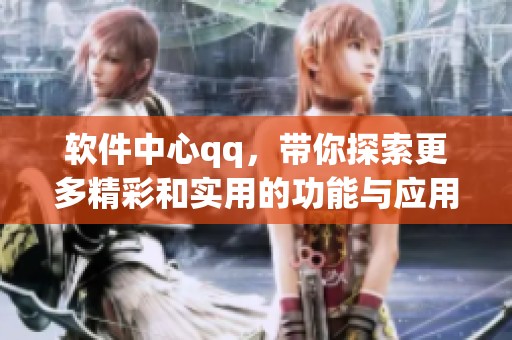 软件中心qq，带你探索更多精彩和实用的功能与应用
