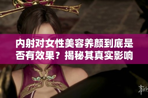 内射对女性美容养颜到底是否有效果？揭秘其真实影响与效果分析