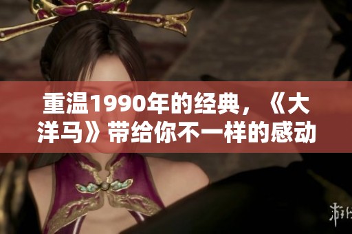 重温1990年的经典，《大洋马》带给你不一样的感动与怀旧体验