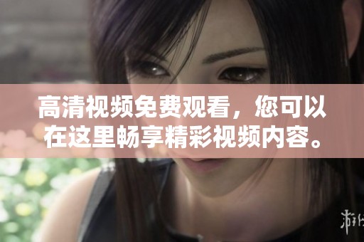 高清视频免费观看，您可以在这里畅享精彩视频内容。