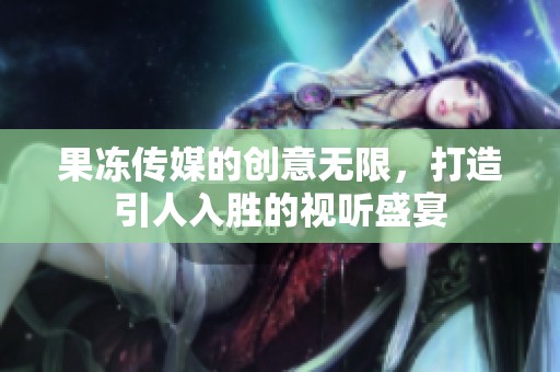 果冻传媒的创意无限，打造引人入胜的视听盛宴