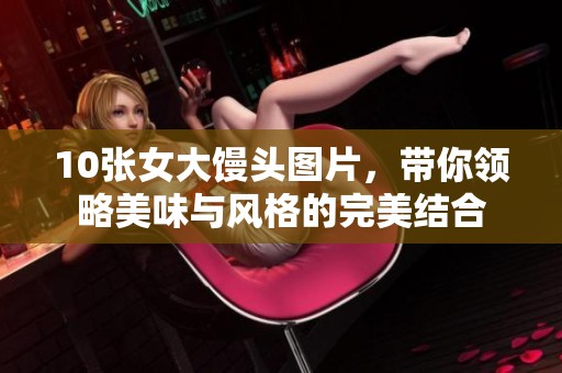 10张女大馒头图片，带你领略美味与风格的完美结合