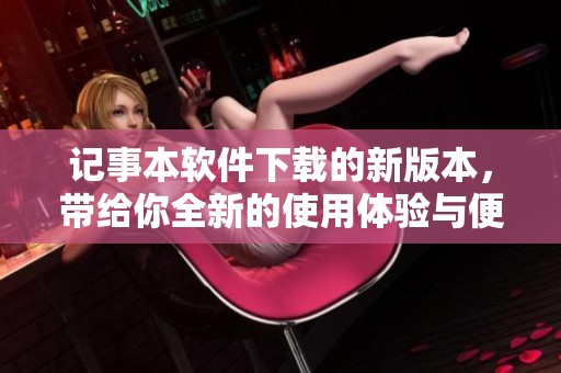 记事本软件下载的新版本，带给你全新的使用体验与便利