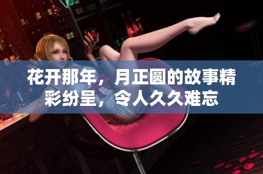 花开那年，月正圆的故事精彩纷呈，令人**难忘