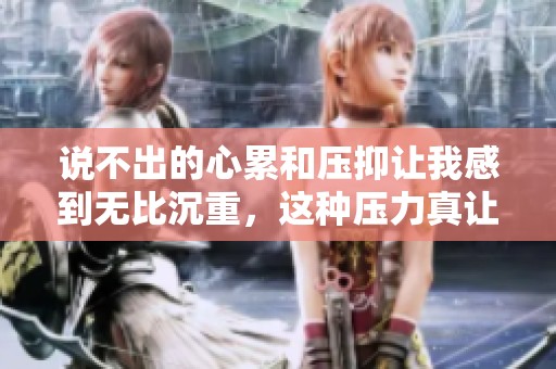 说不出的心累和压抑让我感到无比沉重，这种压力真让人难以承受