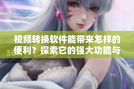 视频转换软件能带来怎样的便利？探索它的强大功能与实际应用吧