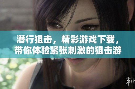 潜行狙击，精彩游戏下载，带你体验紧张刺激的狙击游戏世界