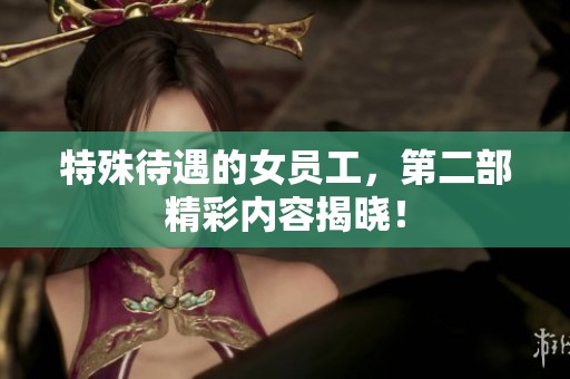 特殊待遇的女员工，第二部精彩内容揭晓！