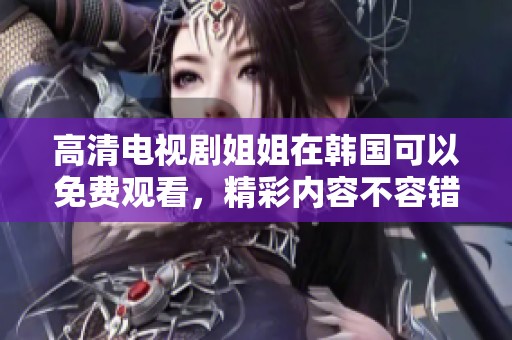 高清电视剧姐姐在韩国可以免费观看，精彩内容不容错过！