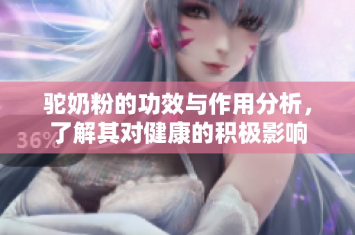 驼奶粉的功效与作用分析，了解其对健康的积极影响