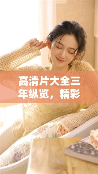 高清片大全三年纵览，精彩影视作品尽在其中！