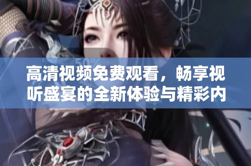 高清视频免费观看，畅享视听盛宴的全新体验与精彩内容