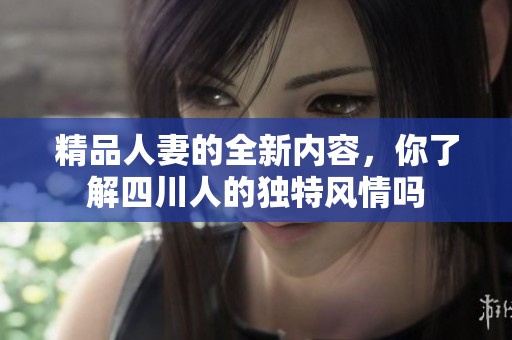 精品人妻的全新内容，你了解四川人的独特风情吗