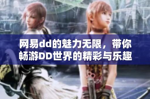 网易dd的魅力无限，带你畅游DD世界的精彩与乐趣