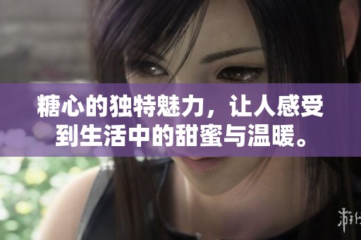 糖心的独特魅力，让人感受到生活中的甜蜜与温暖。