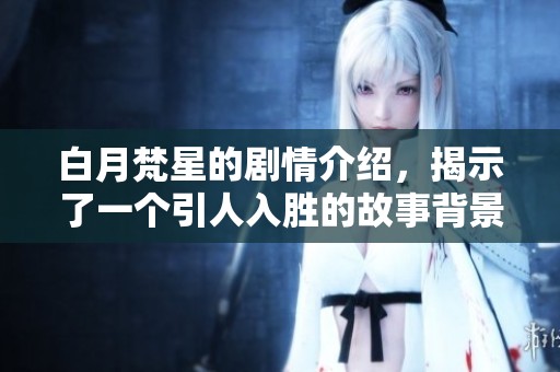 白月梵星的剧情介绍，揭示了一个引人入胜的故事背景与角色发展