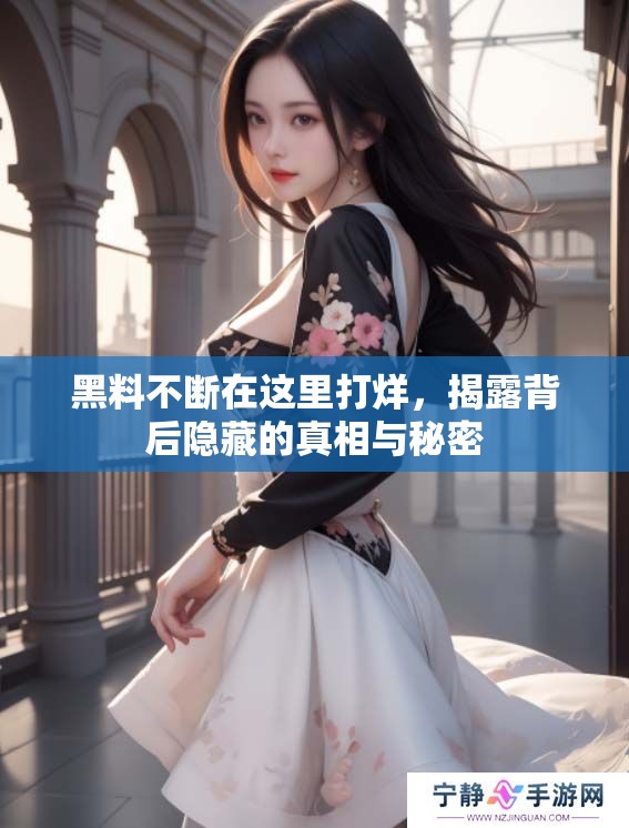 黑料不断在这里打烊，揭露背后隐藏的真相与秘密