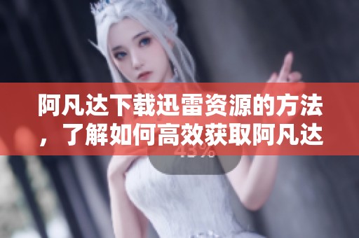 阿凡达下载迅雷资源的方法，了解如何高效获取阿凡达迅雷下载链接