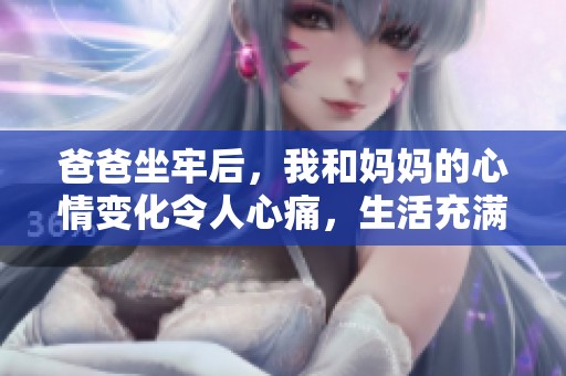 爸爸坐牢后，我和妈妈的心情变化令人心痛，生活充满了挑战与希望