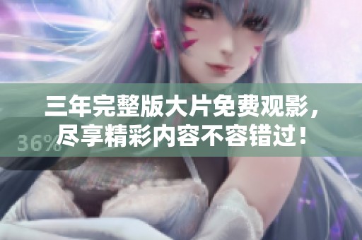 三年完整版大片免费观影，尽享精彩内容不容错过！
