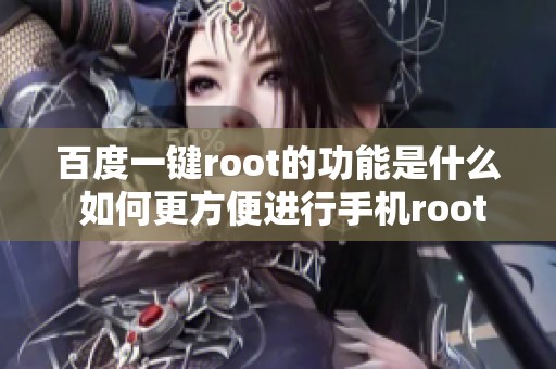 百度一键root的功能是什么 如何更方便进行手机root操作