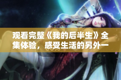 观看完整《我的后半生》全集体验，感受生活的另外一番精彩与思考