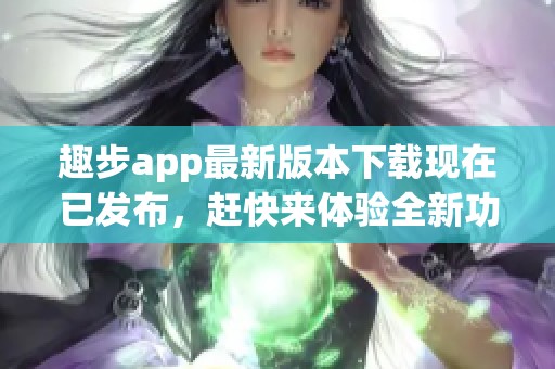 趣步app最新版本下载现在已发布，赶快来体验全新功能吧！