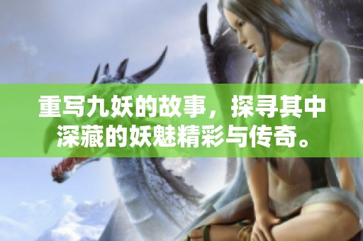 重写九妖的故事，探寻其中深藏的妖魅精彩与传奇。