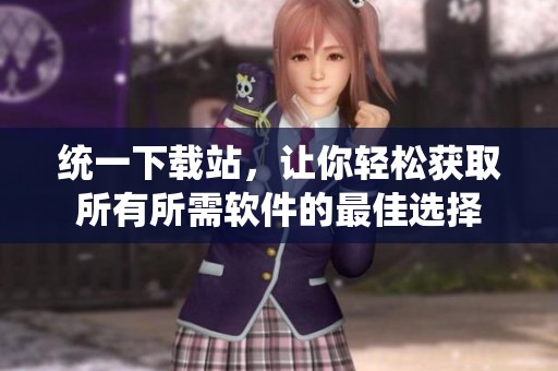 统一下载站，让你轻松获取所有所需软件的最佳选择