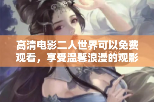高清电影二人世界可以免费观看，享受温馨浪漫的观影体验