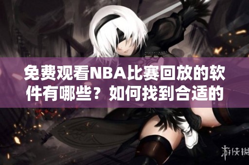 免费观看NBA比赛回放的软件有哪些？如何找到合适的资源？