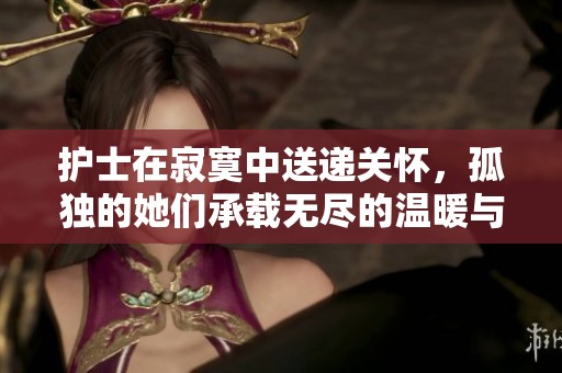 护士在寂寞中送递关怀，孤独的她们承载无尽的温暖与辛酸
