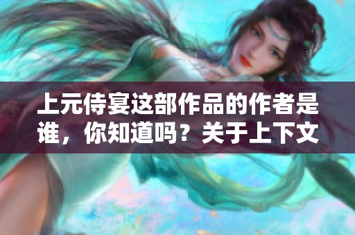 上元侍宴这部作品的作者是谁，你知道吗？关于上下文的深意分析也很有趣。