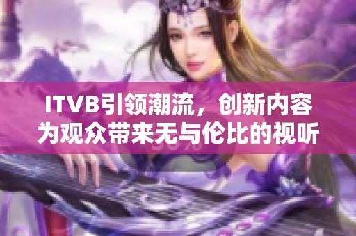 ITVB引领潮流，创新内容为观众带来无与伦比的视听体验。