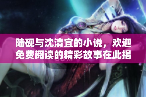 陆砚与沈清宜的小说，欢迎免费阅读的精彩故事在此揭开序幕