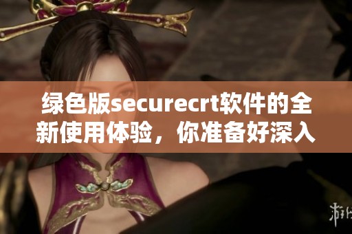 绿色版securecrt软件的全新使用体验，你准备好深入了解了吗