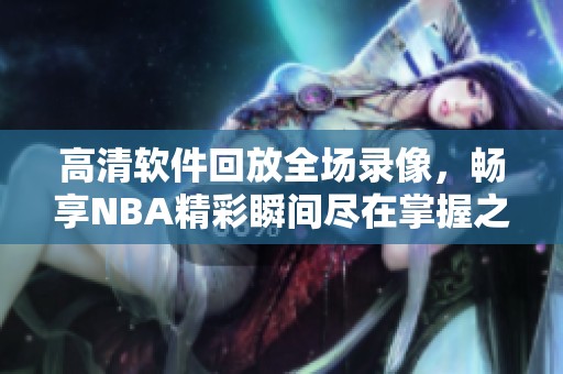高清软件回放全场录像，畅享NBA精彩瞬间尽在掌握之中