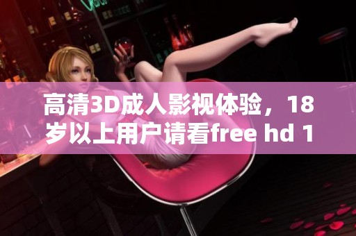 高清3D**影视体验，18岁以上用户请看free hd 18 xxx **内容