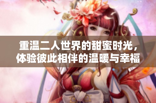 重温二人世界的甜蜜时光，体验彼此相伴的温暖与幸福