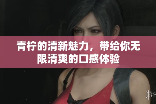 青柠的清新魅力，带给你无限清爽的口感体验